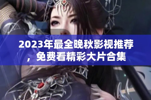 2023年最全晚秋影视推荐，免费看精彩大片合集