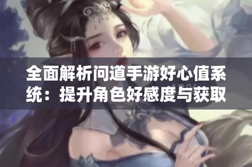 全面解析问道手游好心值系统：提升角色好感度与获取丰厚福利的秘诀