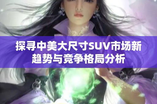 探寻中美大尺寸SUV市场新趋势与竞争格局分析