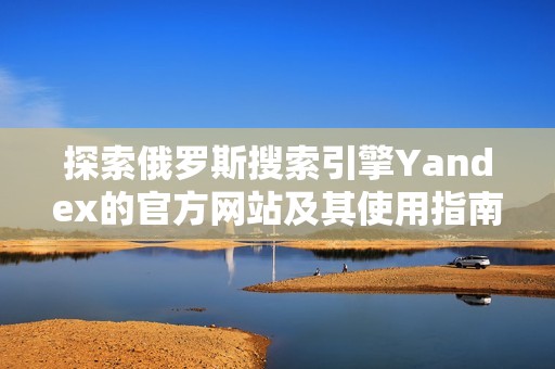 探索俄罗斯搜索引擎Yandex的官方网站及其使用指南