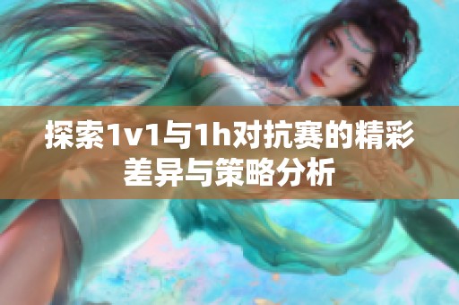 探索1v1与1h对抗赛的精彩差异与策略分析