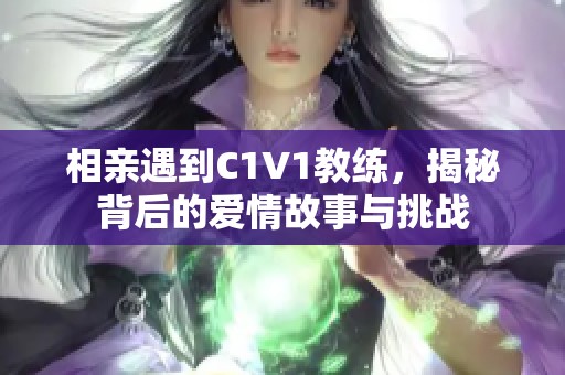 相亲遇到C1V1教练，揭秘背后的爱情故事与挑战