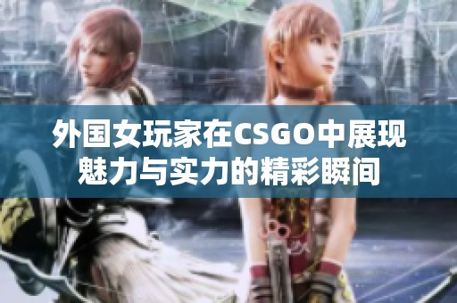 外国女玩家在CSGO中展现魅力与实力的精彩瞬间