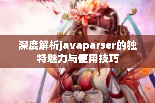 深度解析javaparser的独特魅力与使用技巧