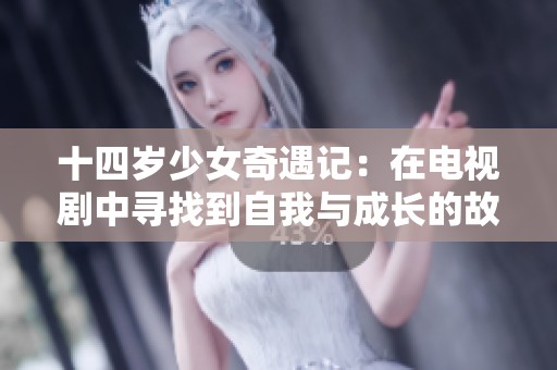 十四岁少女奇遇记：在电视剧中寻找到自我与成长的故事