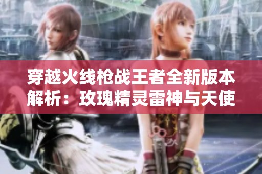 穿越火线枪战王者全新版本解析：玫瑰精灵雷神与天使武器全面解读与特性展示