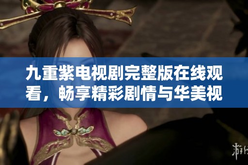九重紫电视剧完整版在线观看，畅享精彩剧情与华美视觉盛宴