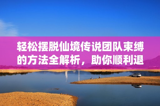 轻松摆脱仙境传说团队束缚的方法全解析，助你顺利退团告别困境