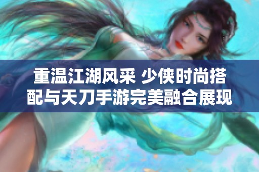 重温江湖风采 少侠时尚搭配与天刀手游完美融合展现玩家魅力