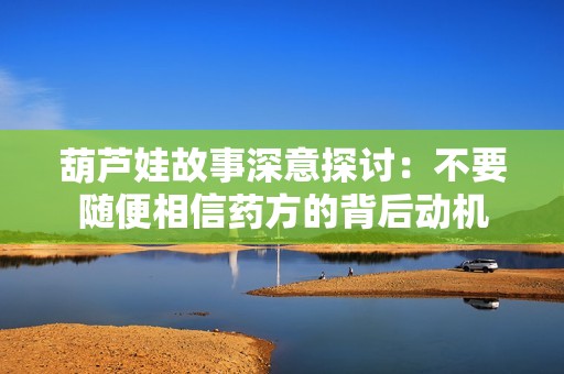 葫芦娃故事深意探讨：不要随便相信药方的背后动机