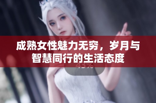 成熟女性魅力无穷，岁月与智慧同行的生活态度