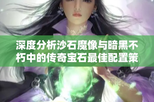 深度分析沙石魔像与暗黑不朽中的传奇宝石最佳配置策略与应用技巧