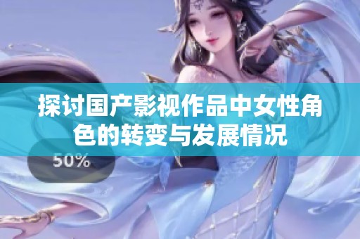 探讨国产影视作品中女性角色的转变与发展情况