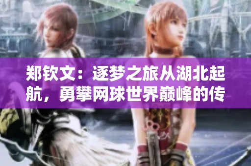 郑钦文：逐梦之旅从湖北起航，勇攀网球世界巅峰的传奇故事