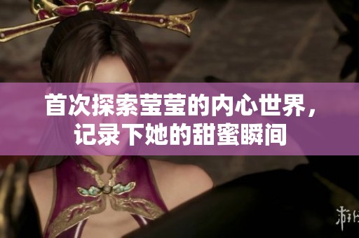 首次探索莹莹的内心世界，记录下她的甜蜜瞬间