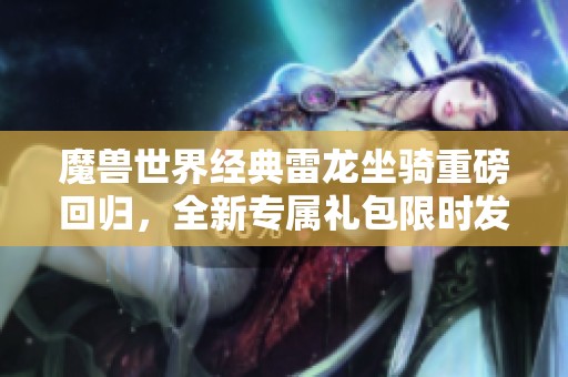 魔兽世界经典雷龙坐骑重磅回归，全新专属礼包限时发售售价888元！