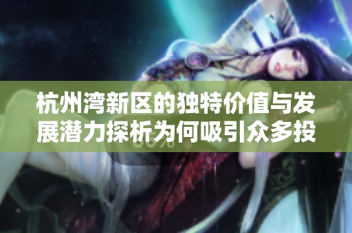 杭州湾新区的独特价值与发展潜力探析为何吸引众多投资者与居住者的青睐