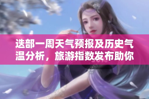 迭部一周天气预报及历史气温分析，旅游指数发布助你完美规划行程