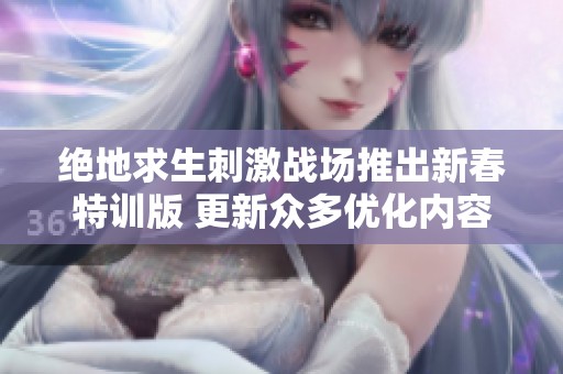 绝地求生刺激战场推出新春特训版 更新众多优化内容与全新玩法齐上线
