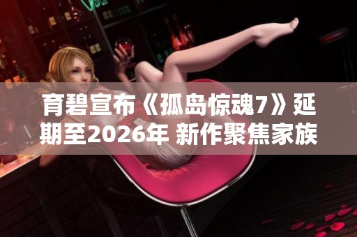 育碧宣布《孤岛惊魂7》延期至2026年 新作聚焦家族斗争与权力角逐