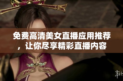 免费高清美女直播应用推荐，让你尽享精彩直播内容