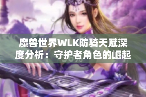 魔兽世界WLK防骑天赋深度分析：守护者角色的崛起与战斗实战策略探索