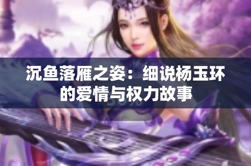 沉鱼落雁之姿：细说杨玉环的爱情与权力故事