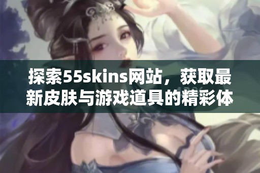 探索55skins网站，获取最新皮肤与游戏道具的精彩体验！