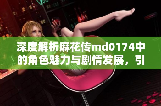 深度解析麻花传md0174中的角色魅力与剧情发展，引发观众的热烈讨论与思考