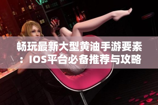 畅玩最新大型黄油手游要素：IOS平台必备推荐与攻略分享