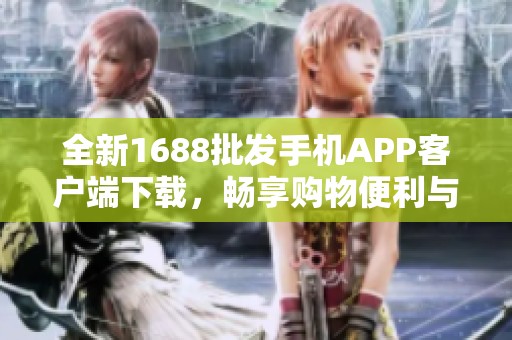 全新1688批发手机APP客户端下载，畅享购物便利与优惠