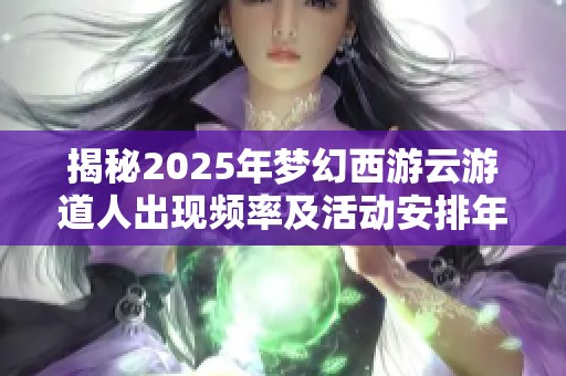 揭秘2025年梦幻西游云游道人出现频率及活动安排年内共出几次详细解析