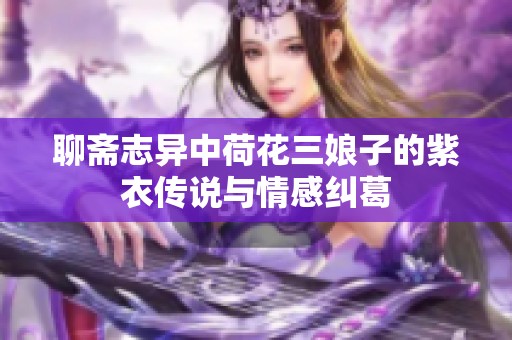 聊斋志异中荷花三娘子的紫衣传说与情感纠葛