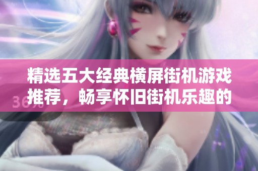 精选五大经典横屏街机游戏推荐，畅享怀旧街机乐趣的最佳选择