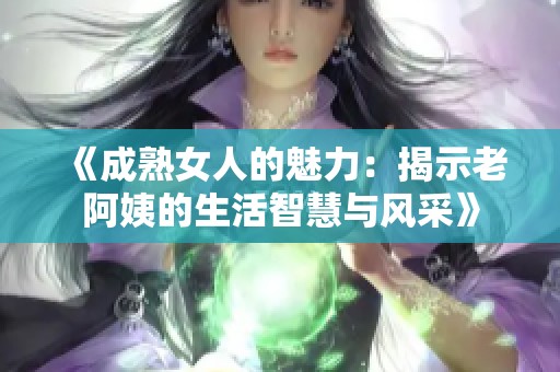 《成熟女人的魅力：揭示老阿姨的生活智慧与风采》