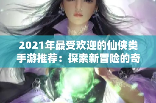 2021年最受欢迎的仙侠类手游推荐：探索新冒险的奇幻之旅