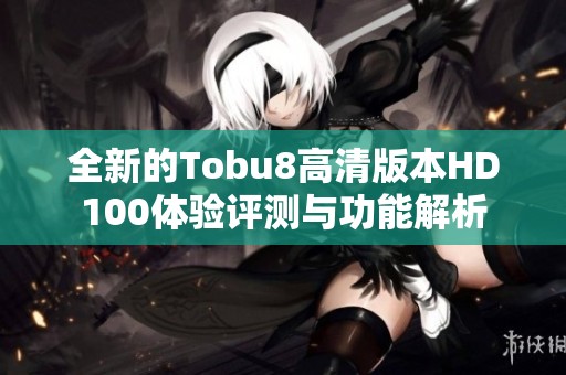 全新的Tobu8高清版本HD100体验评测与功能解析