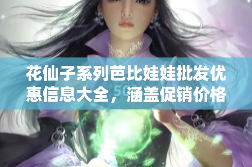 花仙子系列芭比娃娃批发优惠信息大全，涵盖促销价格及产地货重介绍