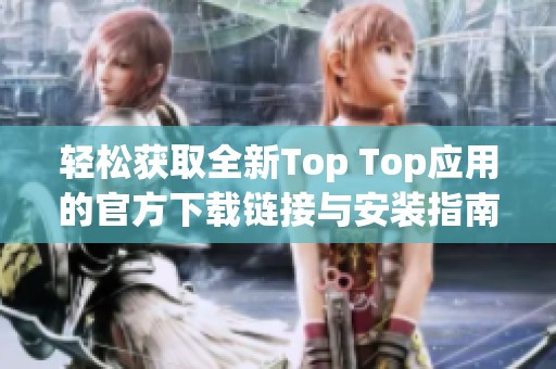 轻松获取全新Top Top应用的官方下载链接与安装指南