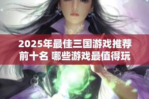 2025年最佳三国游戏推荐前十名 哪些游戏最值得玩家体验和畅玩