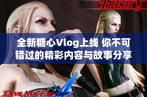 全新糖心Vlog上线 你不可错过的精彩内容与故事分享