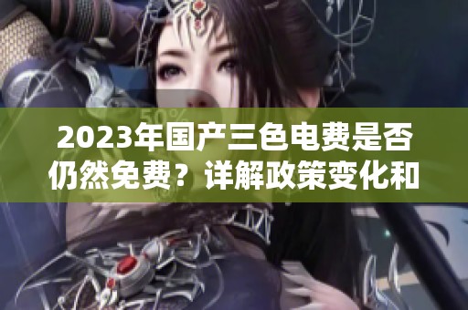 2023年国产三色电费是否仍然免费？详解政策变化和影响