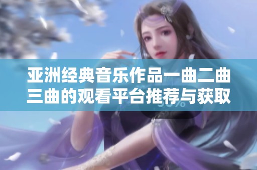 亚洲经典音乐作品一曲二曲三曲的观看平台推荐与获取途径