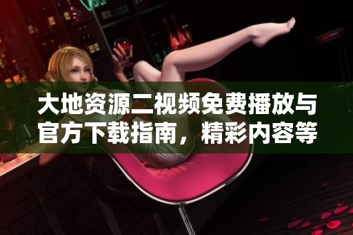 大地资源二视频免费播放与官方下载指南，精彩内容等你来发现