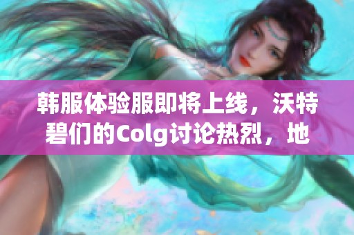 韩服体验服即将上线，沃特碧们的Colg讨论热烈，地下城与勇士新内容引发期待