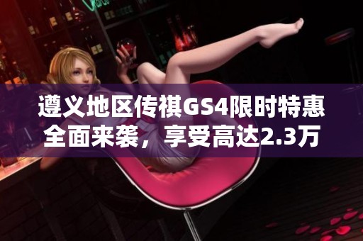 遵义地区传祺GS4限时特惠全面来袭，享受高达2.3万元的优惠机会，抢购从速！