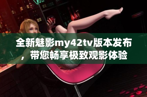 全新魅影my42tv版本发布，带您畅享极致观影体验