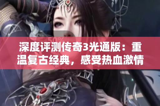 深度评测传奇3光通版：重温复古经典，感受热血激情回归的游戏魅力