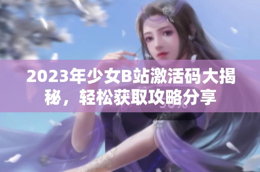 2023年少女B站激活码大揭秘，轻松获取攻略分享