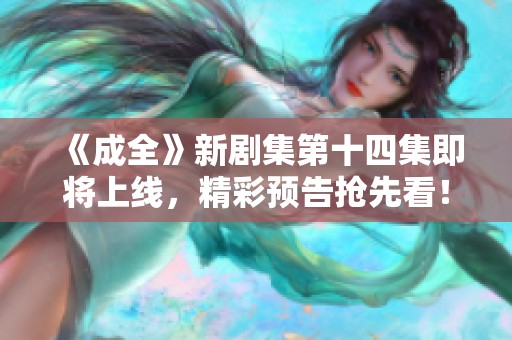 《成全》新剧集第十四集即将上线，精彩预告抢先看！